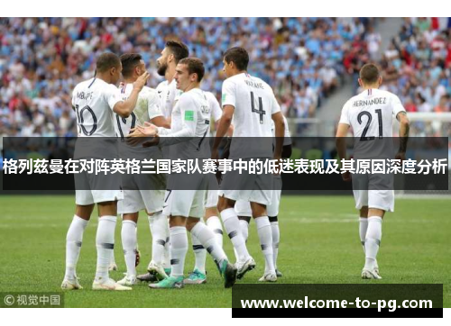 格列兹曼在对阵英格兰国家队赛事中的低迷表现及其原因深度分析