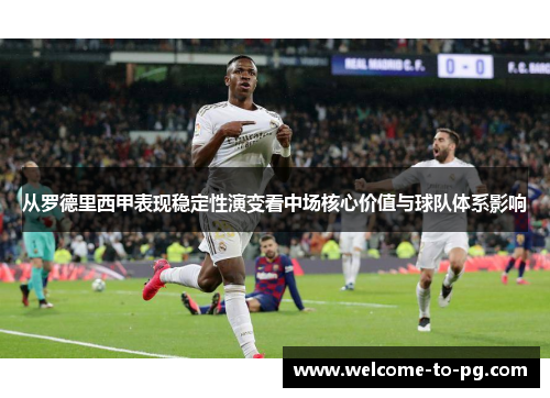 从罗德里西甲表现稳定性演变看中场核心价值与球队体系影响