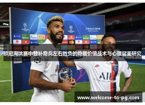 欧冠淘汰赛中替补奇兵左右胜负的隐藏价值战术与心理层面研究