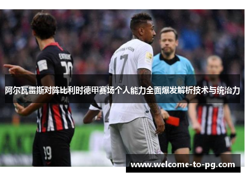 阿尔瓦雷斯对阵比利时德甲赛场个人能力全面爆发解析技术与统治力