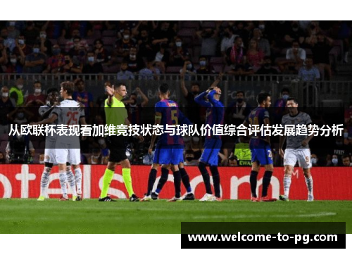 从欧联杯表现看加维竞技状态与球队价值综合评估发展趋势分析