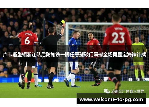 卢卡斯坐镇浙江队后防如铁一脚任意球破门震撼全场再显定海神针威