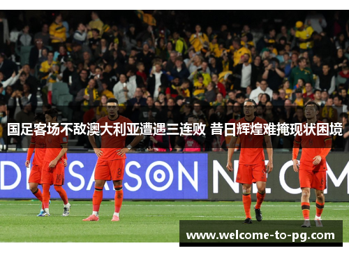 国足客场不敌澳大利亚遭遇三连败 昔日辉煌难掩现状困境 国足客场不敌澳大利亚遭遇三连败 昔日辉煌难掩现状困境