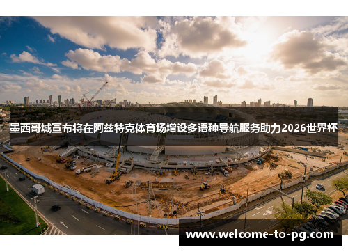 墨西哥城宣布将在阿兹特克体育场增设多语种导航服务助力2026世界杯 墨西哥城宣布将在阿兹特克体育场增设多语种导航服务助力2026世界杯