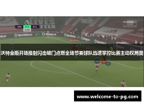 沃特金斯开场推射闪击破门点燃全场节奏球队迅速掌控比赛主动权局面