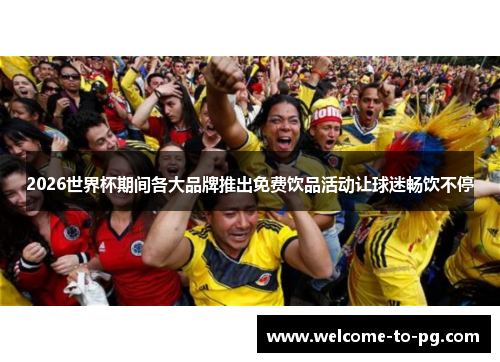 2026世界杯期间各大品牌推出免费饮品活动让球迷畅饮不停