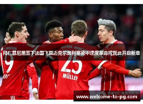 拜仁慕尼黑签下法国飞翼迈克尔奥利塞德甲速度革命或就此开启新章