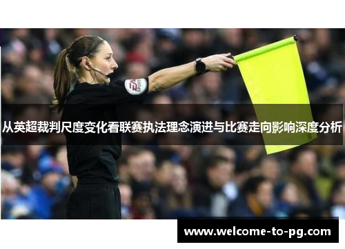 从英超裁判尺度变化看联赛执法理念演进与比赛走向影响深度分析 从英超裁判尺度变化看联赛执法理念演进与比赛走向影响深度分析