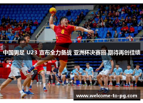 中国男足 U23 宣布全力备战 亚洲杯决赛圈 期待再创佳绩 中国男足 U23 宣布全力备战 亚洲杯决赛圈 期待再创佳绩