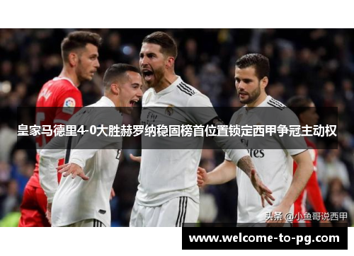 皇家马德里4-0大胜赫罗纳稳固榜首位置锁定西甲争冠主动权 皇家马德里4-0大胜赫罗纳稳固榜首位置锁定西甲争冠主动权